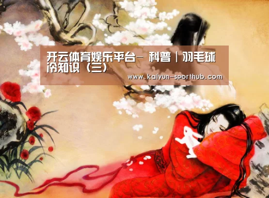 开云体育娱乐平台-
科普|羽毛球冷知识(三)(图3) 开云体育登录入口