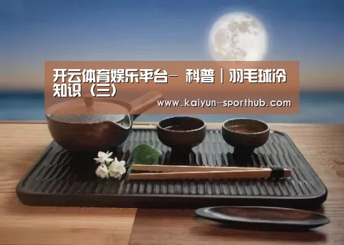 开云体育娱乐平台-
科普|羽毛球冷知识(三)(图5) 开云体育娱乐平台