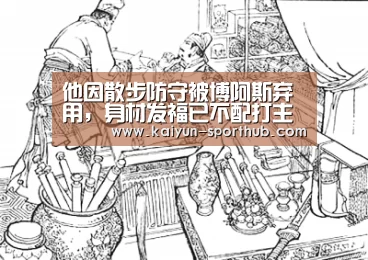 他因散步防守被博阿斯弃用,身材发福已不配打主力“开云体育娱乐平台”(图1) 开云体育登录入口