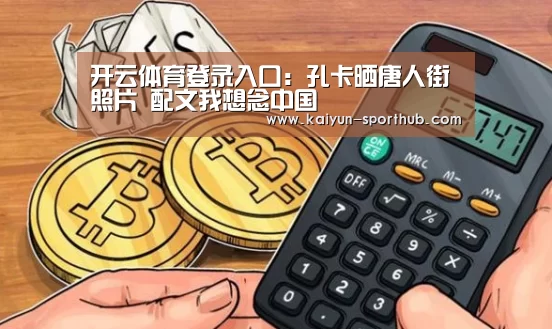 开云体育登录入口:孔卡晒唐人街照片 配文我想念中国(图2) 开云体育登录入口
