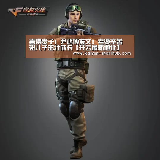 喜得贵子!尹鸿博发文:老婆辛苦 祝儿子茁壮成长【开云最新地址】(图2) 开云体育娱乐平台